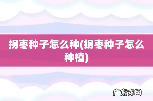 拐枣种子怎么种植 拐枣种子怎么种