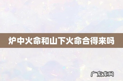 炉中火命和山下火命合得来吗