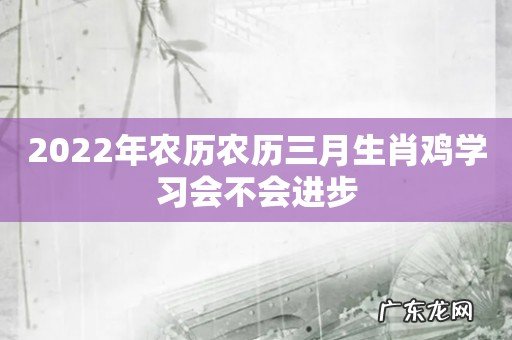 2022年农历农历三月生肖鸡学习会不会进步