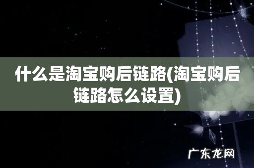 淘宝购后链路怎么设置 什么是淘宝购后链路