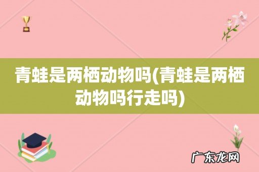 青蛙是两栖动物吗行走吗 青蛙是两栖动物吗