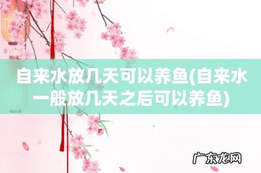 自来水一般放几天之后可以养鱼 自来水放几天可以养鱼