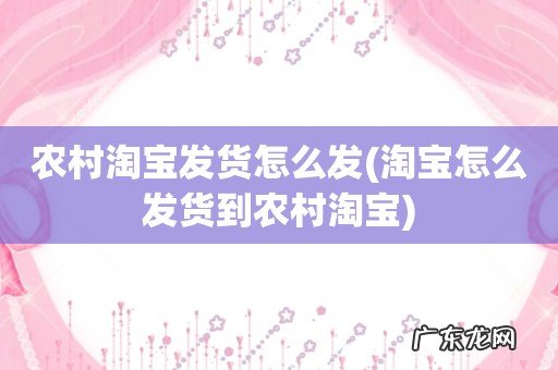 淘宝怎么发货到农村淘宝 农村淘宝发货怎么发