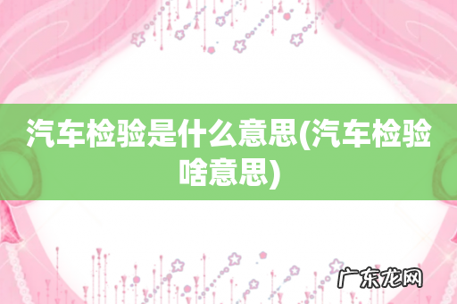 汽车检验啥意思 汽车检验是什么意思