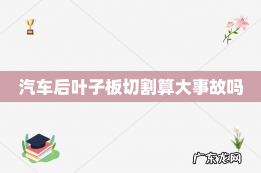 汽车后叶子板切割算大事故吗
