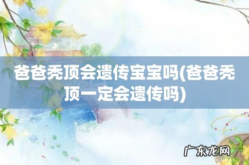 爸爸秃顶一定会遗传吗 爸爸秃顶会遗传宝宝吗