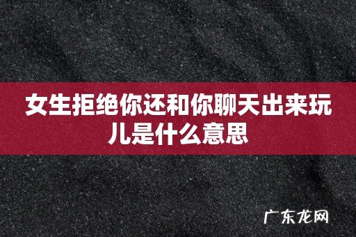 女生拒绝你还和你聊天出来玩儿是什么意思