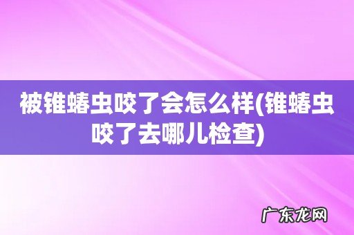锥蝽虫咬了去哪儿检查 被锥蝽虫咬了会怎么样