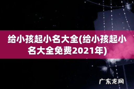 给小孩起小名大全免费2021年 给小孩起小名大全
