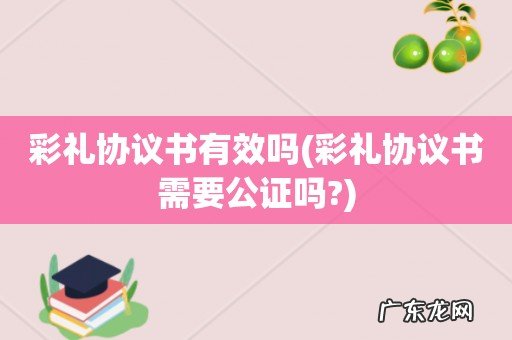 彩礼协议书需要公证吗? 彩礼协议书有效吗