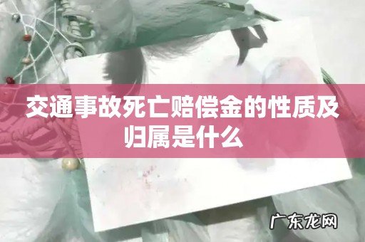 交通事故死亡赔偿金的性质及归属是什么