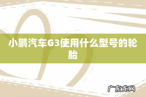 小鹏汽车G3使用什么型号的轮胎