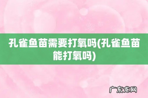 孔雀鱼苗能打氧吗 孔雀鱼苗需要打氧吗