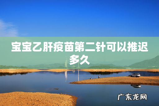 宝宝乙肝疫苗第二针可以推迟多久