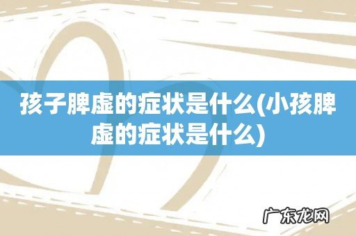 小孩脾虚的症状是什么 孩子脾虚的症状是什么