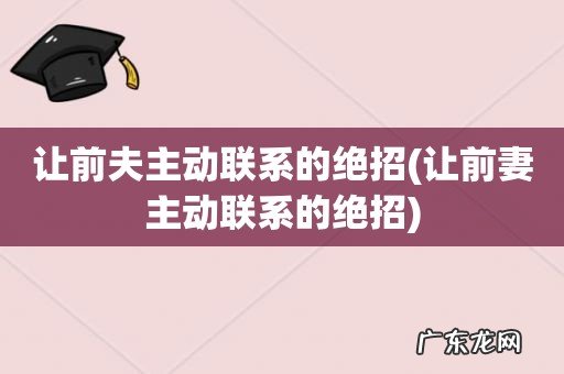 让前妻主动联系的绝招 让前夫主动联系的绝招