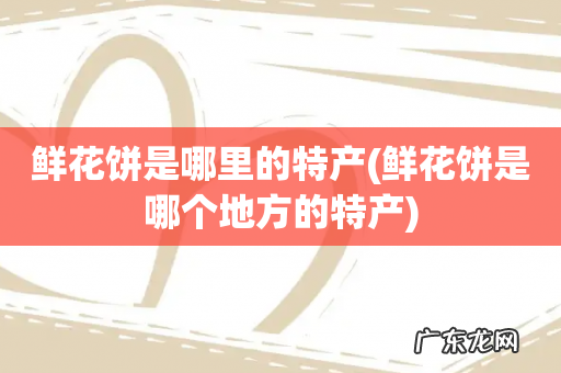 鲜花饼是哪个地方的特产 鲜花饼是哪里的特产