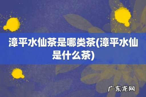 漳平水仙是什么茶 漳平水仙茶是哪类茶