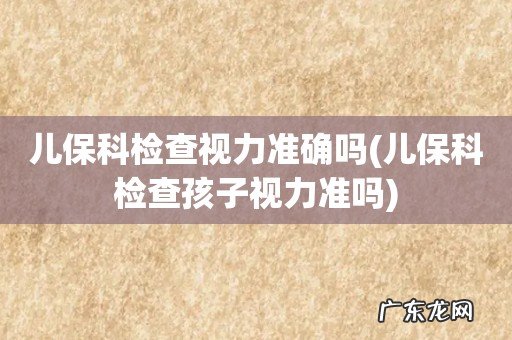 儿保科检查孩子视力准吗 儿保科检查视力准确吗
