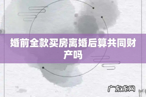 婚前全款买房离婚后算共同财产吗