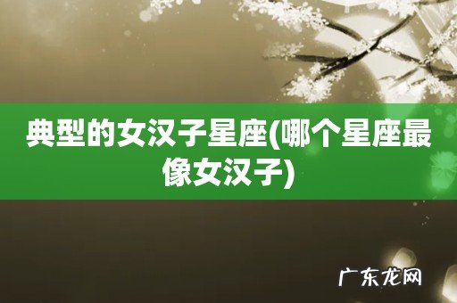 哪个星座最像女汉子 典型的女汉子星座