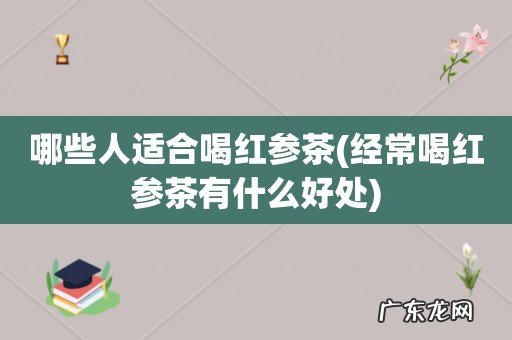 经常喝红参茶有什么好处 哪些人适合喝红参茶