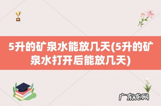 5升的矿泉水打开后能放几天 5升的矿泉水能放几天