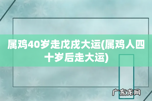 属鸡人四十岁后走大运 属鸡40岁走戊戌大运