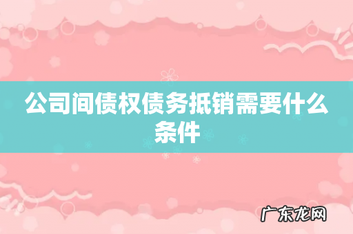 公司间债权债务抵销需要什么条件