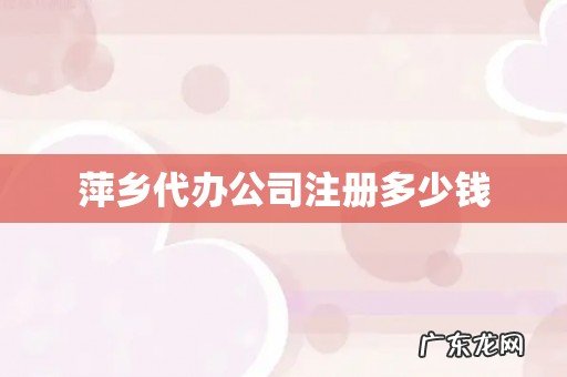 萍乡代办公司注册多少钱