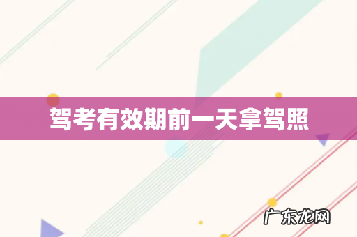 驾考有效期前一天拿驾照