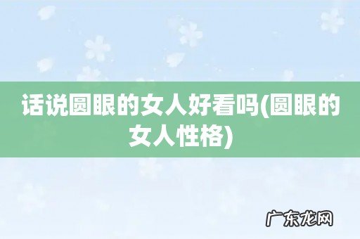 圆眼的女人性格 话说圆眼的女人好看吗