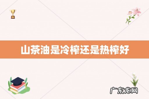 山茶油是冷榨还是热榨好