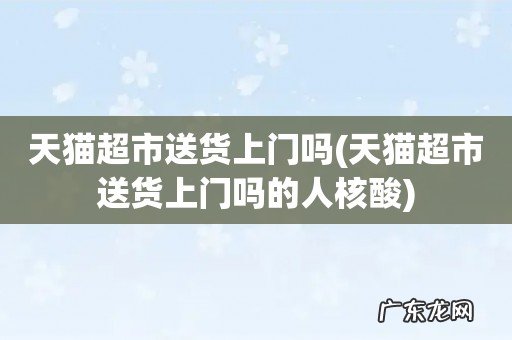 天猫超市送货上门吗的人核酸 天猫超市送货上门吗