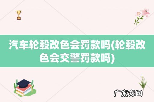 轮毂改色会交警罚款吗 汽车轮毂改色会罚款吗