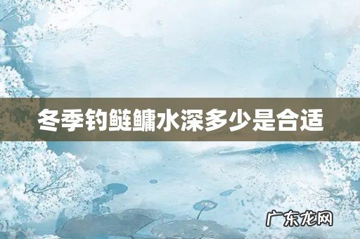 冬季钓鲢鳙水深多少是合适