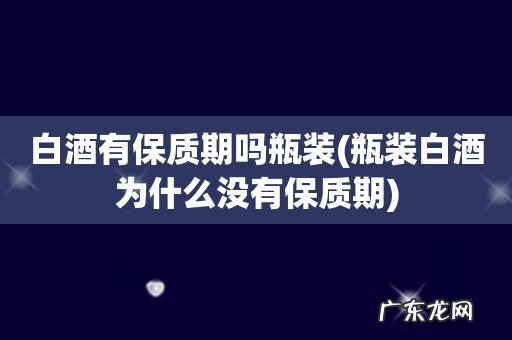瓶装白酒为什么没有保质期 白酒有保质期吗瓶装