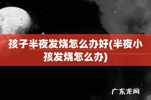 半夜小孩发烧怎么办 孩子半夜发烧怎么办好