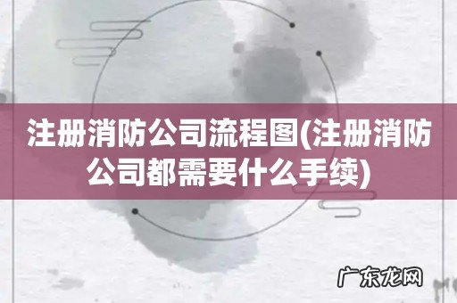 注册消防公司都需要什么手续 注册消防公司流程图