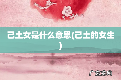 己土的女生 己土女是什么意思