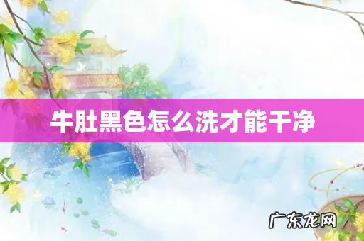 牛肚黑色怎么洗才能干净