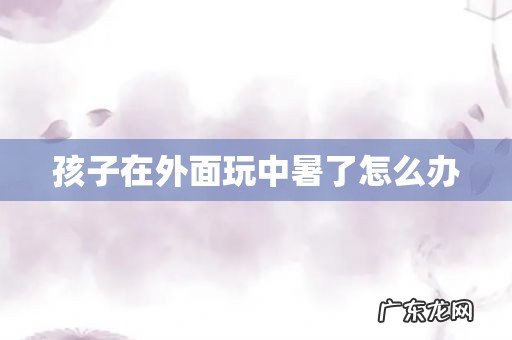 孩子在外面玩中暑了怎么办