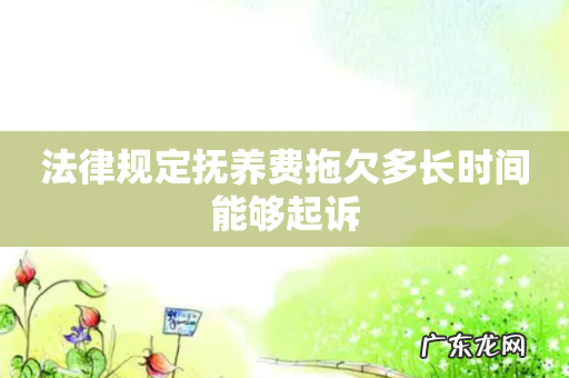 法律规定抚养费拖欠多长时间能够起诉