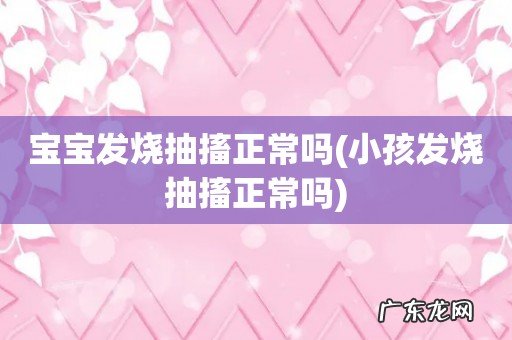 小孩发烧抽搐正常吗 宝宝发烧抽搐正常吗