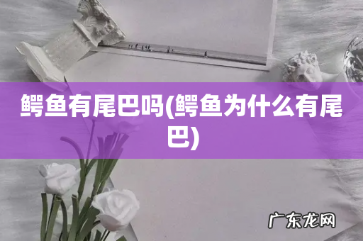 鳄鱼为什么有尾巴 鳄鱼有尾巴吗