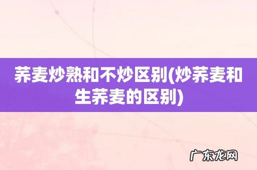炒荞麦和生荞麦的区别 荞麦炒熟和不炒区别