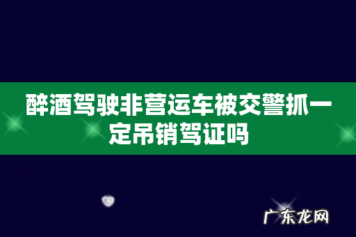 醉酒驾驶非营运车被交警抓一定吊销驾证吗