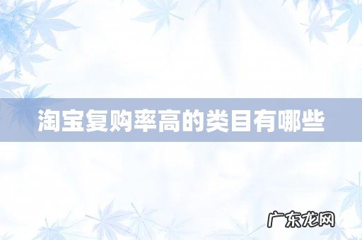 淘宝复购率高的类目有哪些