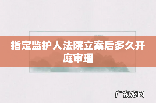 指定监护人法院立案后多久开庭审理