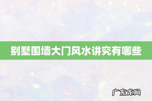 别墅围墙大门风水讲究有哪些